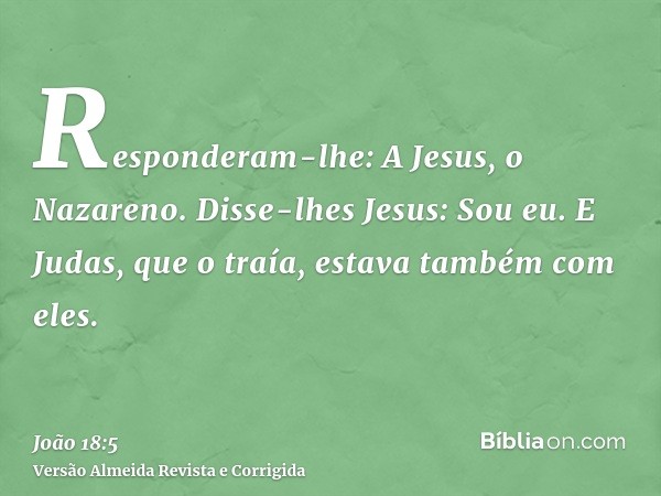 Responderam-lhe: A Jesus, o Nazareno. Disse-lhes Jesus: Sou eu. E Judas, que o traía, estava também com eles.