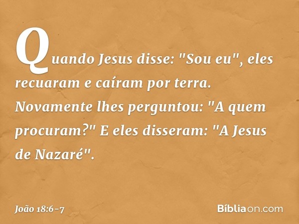 Quando Jesus disse: "Sou eu", eles recuaram e caíram por terra. Novamente lhes perguntou: "A quem procuram?"
E eles disseram: "A Jesus de Nazaré". -- João 18:6-