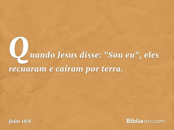 Quando Jesus disse: "Sou eu", eles recuaram e caíram por terra. -- João 18:6