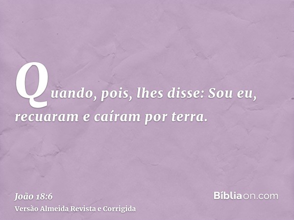 Quando, pois, lhes disse: Sou eu, recuaram e caíram por terra.