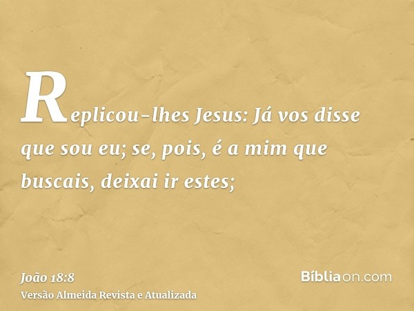 Replicou-lhes Jesus: Já vos disse que sou eu; se, pois, é a mim que buscais, deixai ir estes;