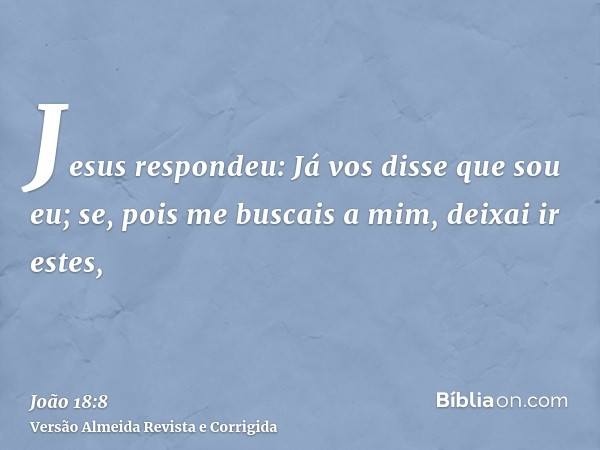 Jesus respondeu: Já vos disse que sou eu; se, pois me buscais a mim, deixai ir estes,