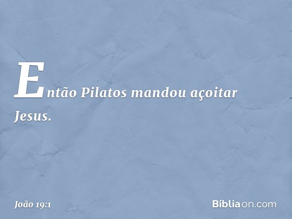 Então Pilatos mandou açoitar Jesus. -- João 19:1