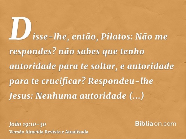 Disse-lhe, então, Pilatos: Não me respondes? não sabes que tenho autoridade para te soltar, e autoridade para te crucificar?Respondeu-lhe Jesus: Nenhuma autorid