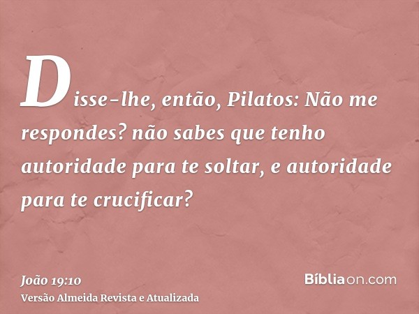 Disse-lhe, então, Pilatos: Não me respondes? não sabes que tenho autoridade para te soltar, e autoridade para te crucificar?