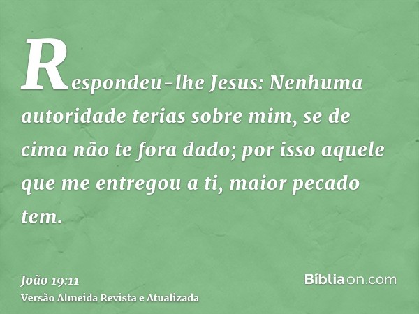 Respondeu-lhe Jesus: Nenhuma autoridade terias sobre mim, se de cima não te fora dado; por isso aquele que me entregou a ti, maior pecado tem.