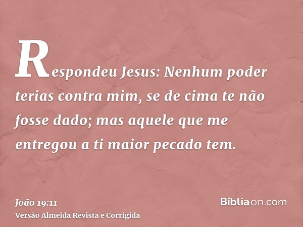 Respondeu Jesus: Nenhum poder terias contra mim, se de cima te não fosse dado; mas aquele que me entregou a ti maior pecado tem.
