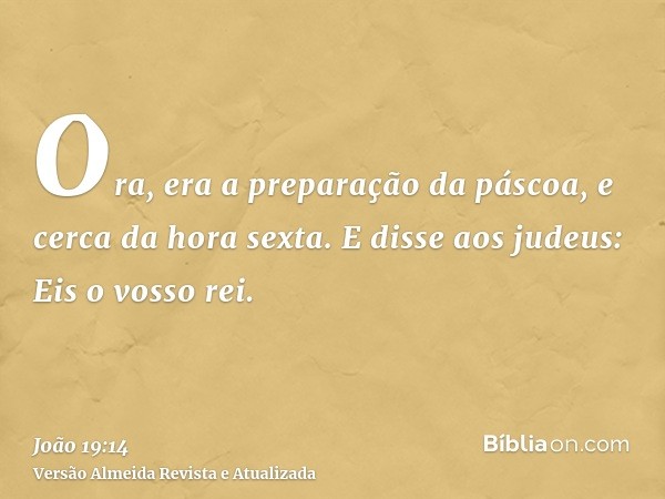 Ora, era a preparação da páscoa, e cerca da hora sexta. E disse aos judeus: Eis o vosso rei.