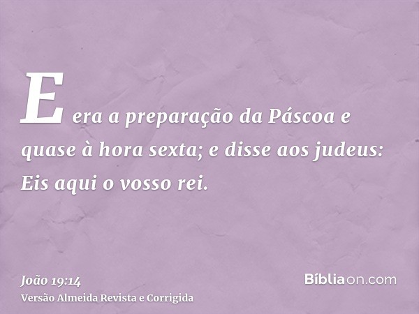 E era a preparação da Páscoa e quase à hora sexta; e disse aos judeus: Eis aqui o vosso rei.