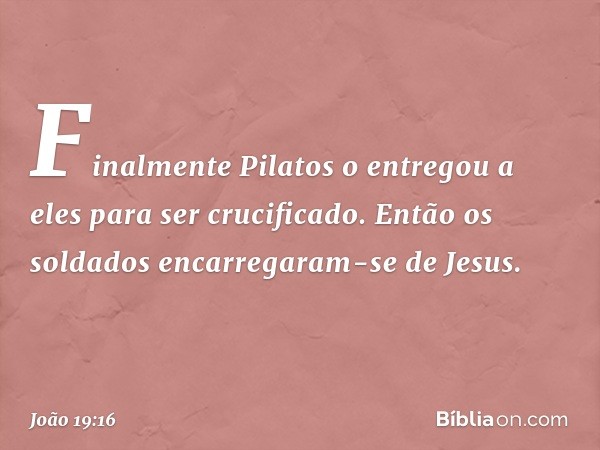 Finalmente Pilatos o entregou a eles para ser crucificado.
Então os soldados encarregaram-se de Jesus. -- João 19:16