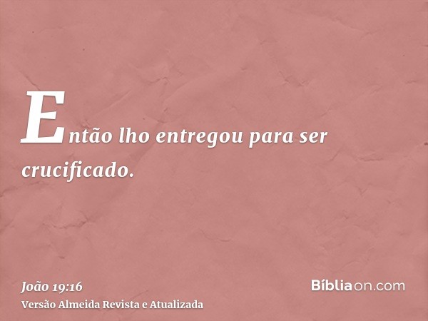 Então lho entregou para ser crucificado.