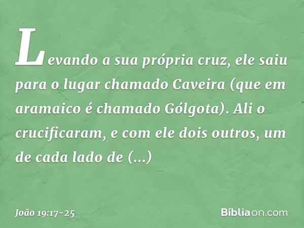 Levando a sua própria cruz, ele saiu para o lugar chamado Caveira (que em aramaico é chamado Gólgota). Ali o crucificaram, e com ele dois outros, um de cada lad