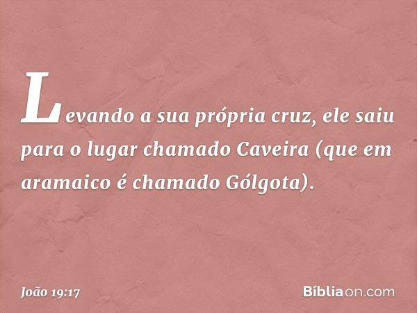 Levando a sua própria cruz, ele saiu para o lugar chamado Caveira (que em aramaico é chamado Gólgota). -- João 19:17