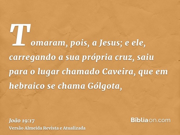 Tomaram, pois, a Jesus; e ele, carregando a sua própria cruz, saiu para o lugar chamado Caveira, que em hebraico se chama Gólgota,