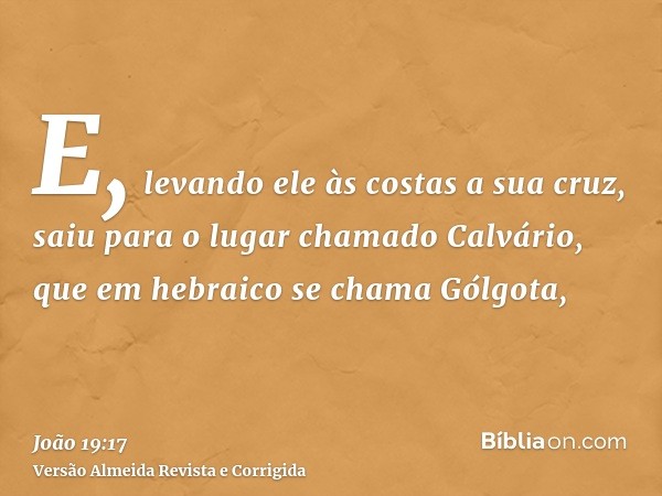 E, levando ele às costas a sua cruz, saiu para o lugar chamado Calvário, que em hebraico se chama Gólgota,