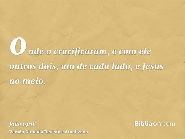 onde o crucificaram, e com ele outros dois, um de cada lado, e Jesus no meio.