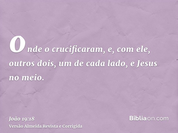 onde o crucificaram, e, com ele, outros dois, um de cada lado, e Jesus no meio.