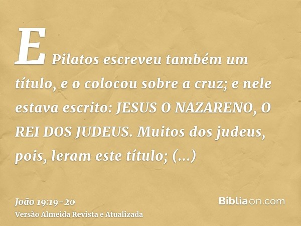 E Pilatos escreveu também um título, e o colocou sobre a cruz; e nele estava escrito: JESUS O NAZARENO, O REI DOS JUDEUS.Muitos dos judeus, pois, leram este tít