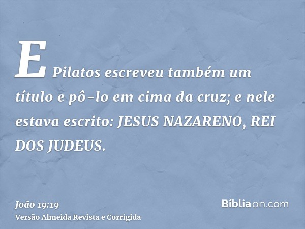 E Pilatos escreveu também um título e pô-lo em cima da cruz; e nele estava escrito: JESUS NAZARENO, REI DOS JUDEUS.