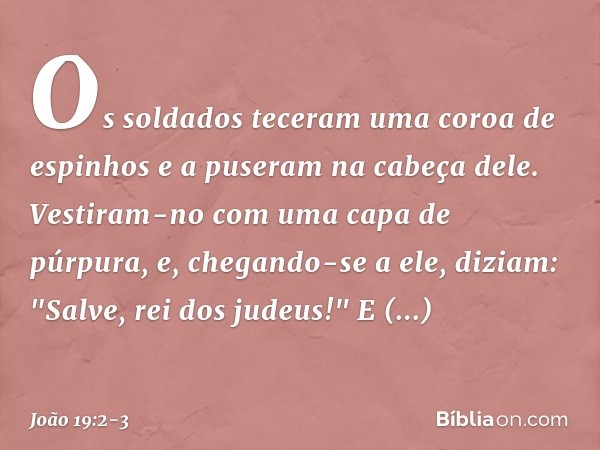 Os soldados teceram uma coroa de espinhos e a puseram na cabeça dele. Vestiram-no com uma capa de púrpura, e, chegando-se a ele, diziam: "Salve, rei dos judeus!