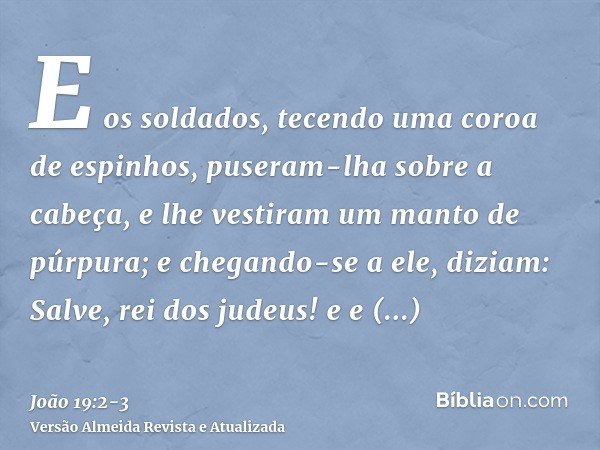 E os soldados, tecendo uma coroa de espinhos, puseram-lha sobre a cabeça, e lhe vestiram um manto de púrpura;e chegando-se a ele, diziam: Salve, rei dos judeus!