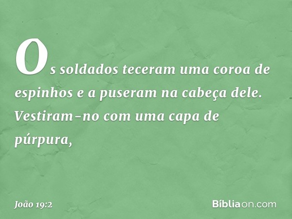 Os soldados teceram uma coroa de espinhos e a puseram na cabeça dele. Vestiram-no com uma capa de púrpura, -- João 19:2