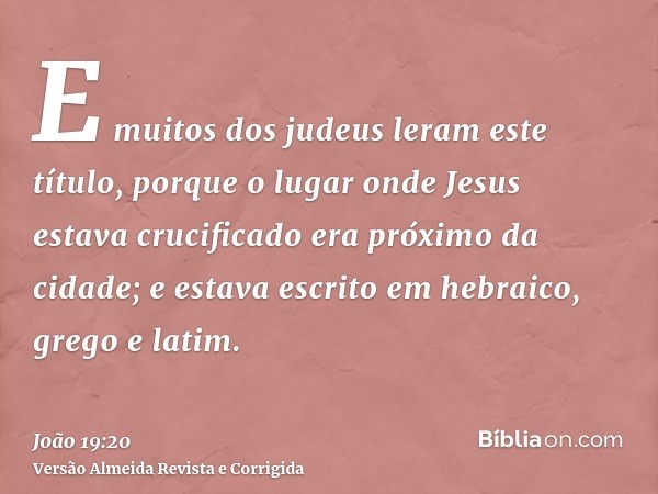E muitos dos judeus leram este título, porque o lugar onde Jesus estava crucificado era próximo da cidade; e estava escrito em hebraico, grego e latim.