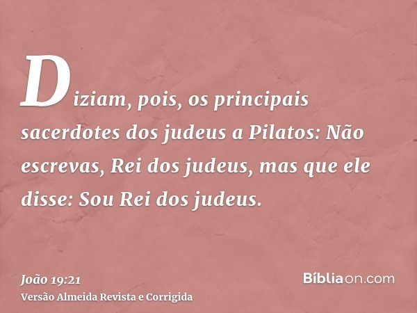 Diziam, pois, os principais sacerdotes dos judeus a Pilatos: Não escrevas, Rei dos judeus, mas que ele disse: Sou Rei dos judeus.