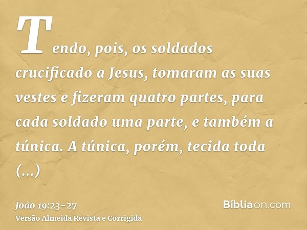 Tendo, pois, os soldados crucificado a Jesus, tomaram as suas vestes e fizeram quatro partes, para cada soldado uma parte, e também a túnica. A túnica, porém, t