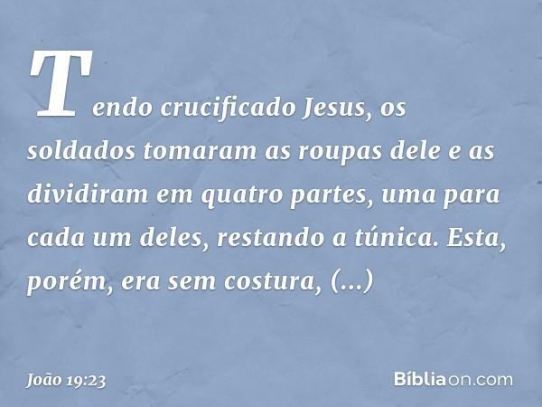 Tendo crucificado Jesus, os soldados tomaram as roupas dele e as dividiram em quatro partes, uma para cada um deles, restando a túnica. Esta, porém, era sem cos