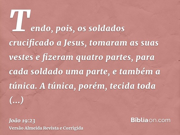 Tendo, pois, os soldados crucificado a Jesus, tomaram as suas vestes e fizeram quatro partes, para cada soldado uma parte, e também a túnica. A túnica, porém, t