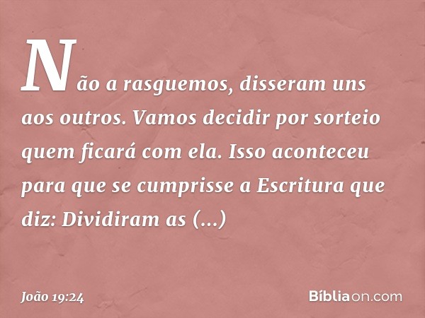 "Não a rasguemos", disseram uns aos outros. "Vamos decidir por sorteio quem ficará com ela."
Isso aconteceu para que se cumprisse a Escritura que diz:
"Dividira