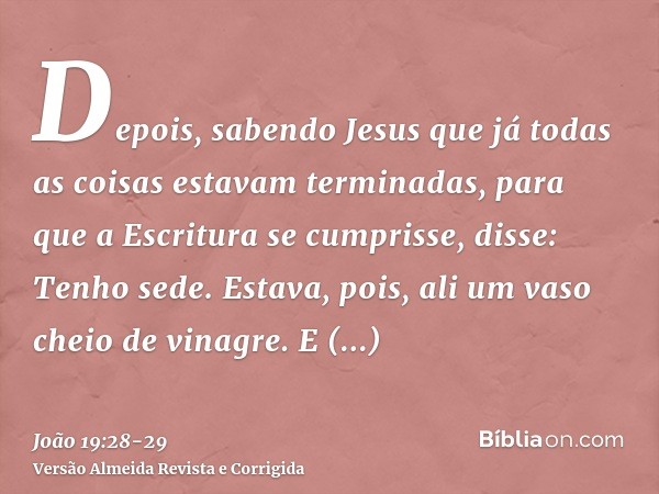 Depois, sabendo Jesus que já todas as coisas estavam terminadas, para que a Escritura se cumprisse, disse: Tenho sede.Estava, pois, ali um vaso cheio de vinagre