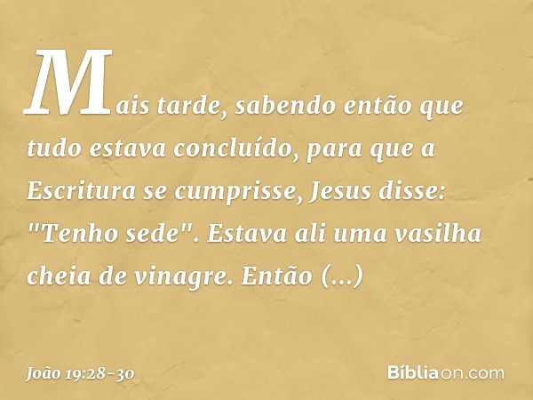 Mais tarde, sabendo então que tudo estava concluído, para que a Escritura se cumprisse, Jesus disse: "Tenho sede". Estava ali uma vasilha cheia de vinagre. Entã