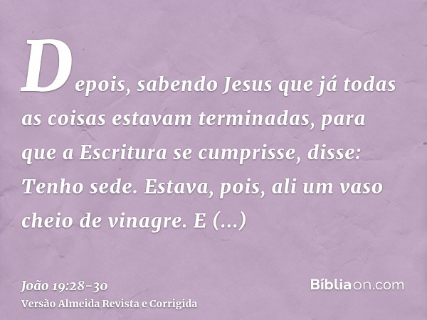 Depois, sabendo Jesus que já todas as coisas estavam terminadas, para que a Escritura se cumprisse, disse: Tenho sede.Estava, pois, ali um vaso cheio de vinagre