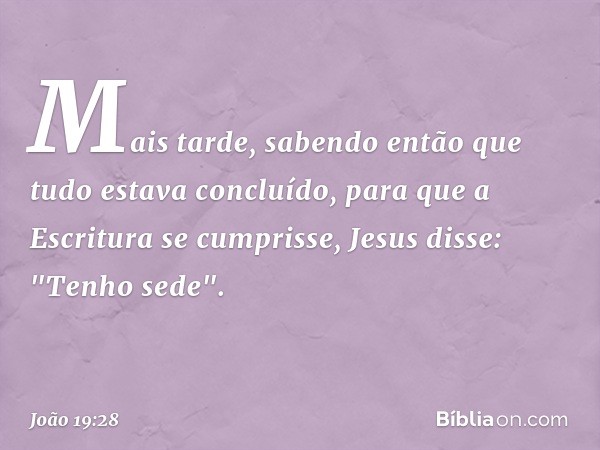 Mais tarde, sabendo então que tudo estava concluído, para que a Escritura se cumprisse, Jesus disse: "Tenho sede". -- João 19:28