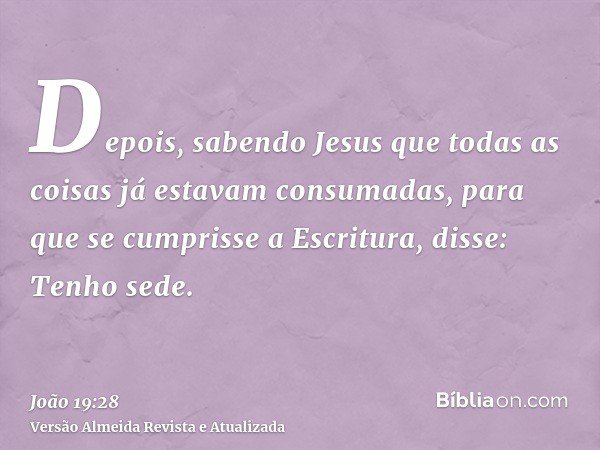 Depois, sabendo Jesus que todas as coisas já estavam consumadas, para que se cumprisse a Escritura, disse: Tenho sede.