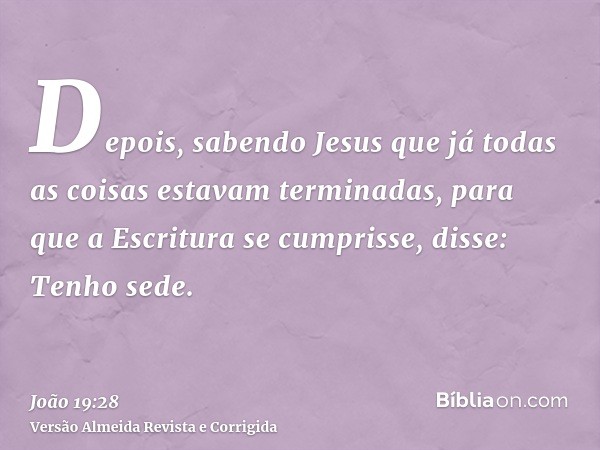 Depois, sabendo Jesus que já todas as coisas estavam terminadas, para que a Escritura se cumprisse, disse: Tenho sede.