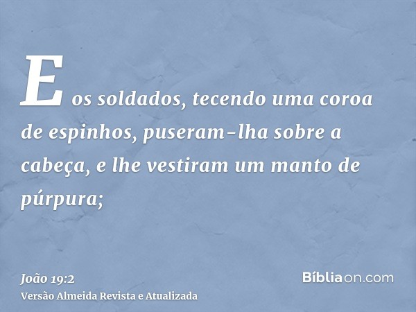 E os soldados, tecendo uma coroa de espinhos, puseram-lha sobre a cabeça, e lhe vestiram um manto de púrpura;