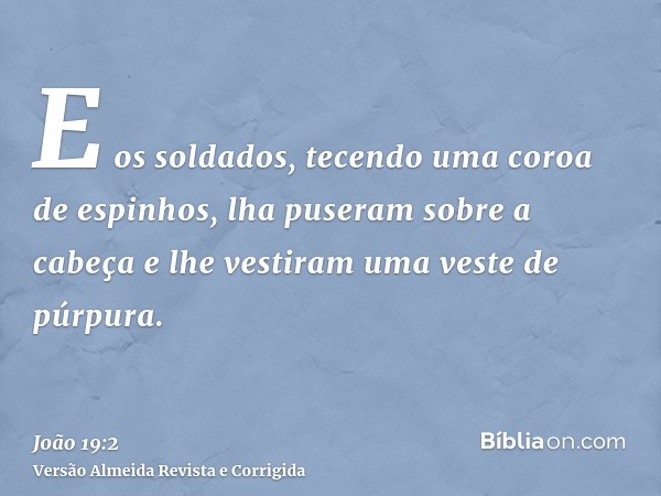 E os soldados, tecendo uma coroa de espinhos, lha puseram sobre a cabeça e lhe vestiram uma veste de púrpura.