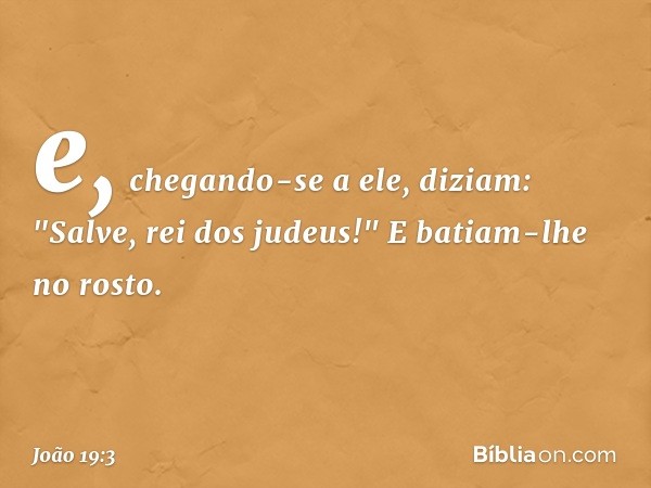 e, chegando-se a ele, diziam: "Salve, rei dos judeus!" E batiam-lhe no rosto. -- João 19:3