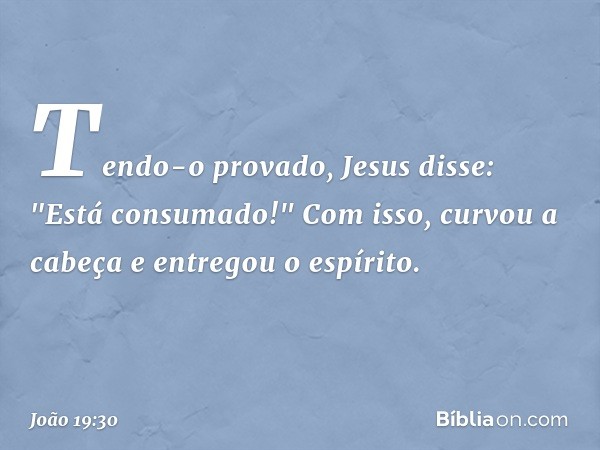 Tendo-o provado, Jesus disse: "Está consumado!" Com isso, curvou a cabeça e entregou o espírito. -- João 19:30