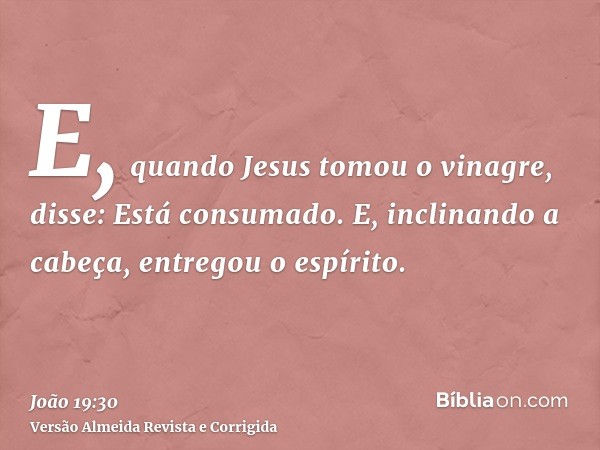 E, quando Jesus tomou o vinagre, disse: Está consumado. E, inclinando a cabeça, entregou o espírito.
