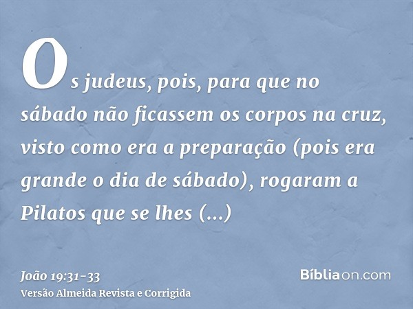 Os judeus, pois, para que no sábado não ficassem os corpos na cruz, visto como era a preparação (pois era grande o dia de sábado), rogaram a Pilatos que se lhes