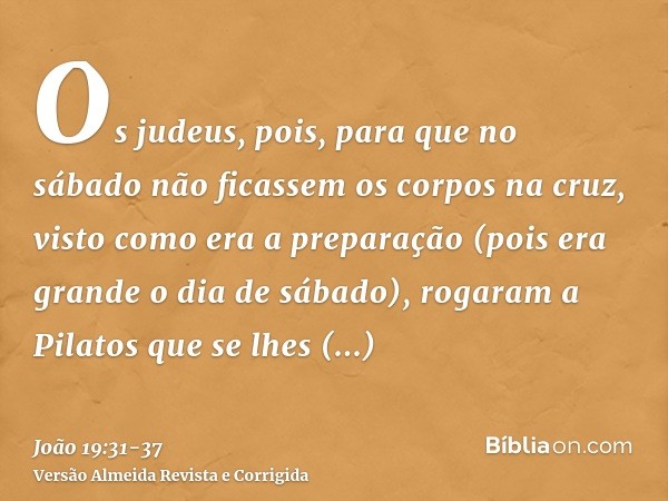 Os judeus, pois, para que no sábado não ficassem os corpos na cruz, visto como era a preparação (pois era grande o dia de sábado), rogaram a Pilatos que se lhes