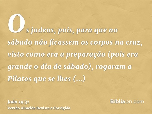 Os judeus, pois, para que no sábado não ficassem os corpos na cruz, visto como era a preparação (pois era grande o dia de sábado), rogaram a Pilatos que se lhes