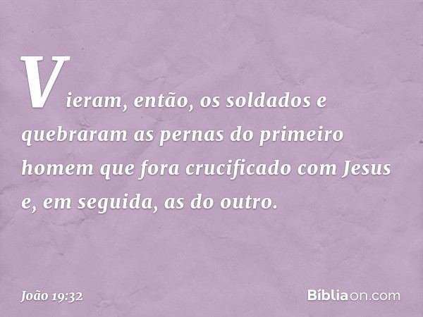 Vieram, então, os soldados e quebraram as pernas do primeiro homem que fora crucificado com Jesus e, em seguida, as do outro. -- João 19:32