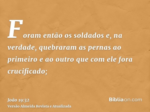 Foram então os soldados e, na verdade, quebraram as pernas ao primeiro e ao outro que com ele fora crucificado;