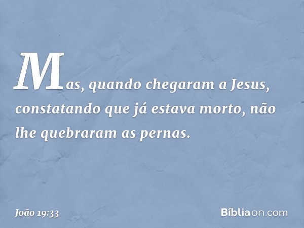 Mas, quando chegaram a Jesus, constatando que já estava morto, não lhe quebraram as pernas. -- João 19:33