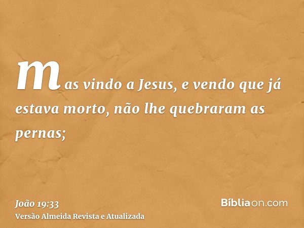 mas vindo a Jesus, e vendo que já estava morto, não lhe quebraram as pernas;